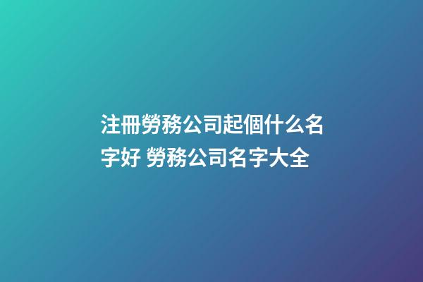 注冊勞務公司起個什么名字好 勞務公司名字大全